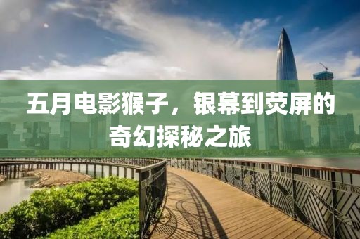 五月電影猴子,銀幕到熒屏的奇幻探秘之旅